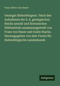 Produktbild: Geologie Siebenb&uuml;rgens : Nach den Aufnahmen der k. k. geologischen Reichs anstalt und literarischen H&uuml;lfsmitteln zusammengestellt von Franz von Hauer