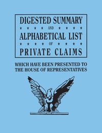 Produktbild: Digested Summary and Alphabetical List of Private Claims Which Have Been Presented to the House of Representatives from the First to the Thirty-First