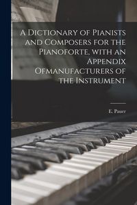 Produktbild: A Dictionary of Pianists and Composers for the Pianoforte, With an Appendix Ofmanufacturers of the Instrument