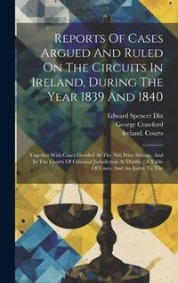 Produktbild: Reports Of Cases Argued And Ruled On The Circuits In Ireland, During The Year 1839 And 1840: Together With Cases Decided At The Nisi Prius Sittings, A