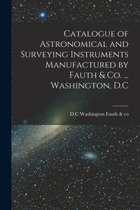 Produktbild: Catalogue of Astronomical and Surveying Instruments Manufactured by Fauth & Co. ... Washington, D.C