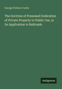 Produktbild: The Doctrine of Presumed Dedication of Private Property to Public Use, in its Application to Railroads