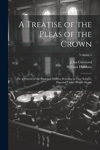 Produktbild: A Treatise of the Pleas of the Crown: Or, a System of the Principal Matters Relating to That Subject, Digested Under Proper Heads; Volume 1
