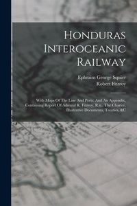 Produktbild: Honduras Interoceanic Railway: With Maps Of The Line And Ports: And An Appendix, Containing Report Of Admiral R. Fitzroy, R.n., The Charter, Illustra