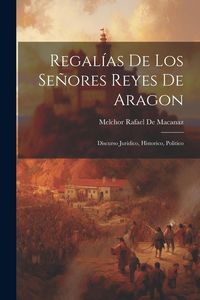 Produktbild: Regal&iacute;as De Los Se&ntilde;ores Reyes De Aragon: Discurso Juridico, Historico, Politico