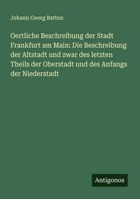 Produktbild: Oertliche Beschreibung der Stadt Frankfurt am Main: Die Beschreibung der Altstadt und zwar des letzten Theils der Oberstadt und des Anfangs der Nieder
