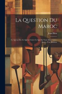 Produktbild: La Question Du Maroc: Ce Qu'on Dit--Ce Qu'on Croit--Ce Qui Est Vrai--Mon Livre--Jaune--Une Solution