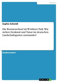 Produktbild: Die Rousseau-Insel im W&ouml;rlitzer Park. Wie stehen Denkmal und Natur im deutschen Landschaftsgarten zueinander?