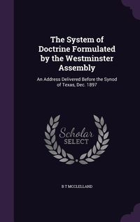 Produktbild: The System of Doctrine Formulated by the Westminster Assembly: An Address Delivered Before the Synod of Texas, Dec. 1897