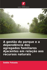Produktbild: A gest&atilde;o do parque e a depend&ecirc;ncia dos agregados familiares Ajacentes em rela&ccedil;&atilde;o aos recursos naturais