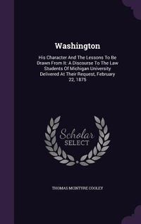 Produktbild: Washington: His Character And The Lessons To Be Drawn From It: A Discourse To The Law Students Of Michigan University Delivered At