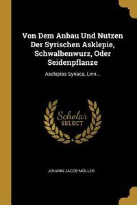 Produktbild: Von Dem Anbau Und Nutzen Der Syrischen Asklepie, Schwalbenwurz, Oder Seidenpflanze: Asclepias Syriaca, Linn...