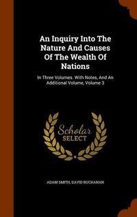 Produktbild: An Inquiry Into The Nature And Causes Of The Wealth Of Nations: In Three Volumes. With Notes, And An Additional Volume, Volume 3