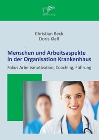 Produktbild: Menschen und Arbeitsaspekte in der Organisation Krankenhaus: Fokus Arbeitsmotivation, Coaching, F&uuml;hrung