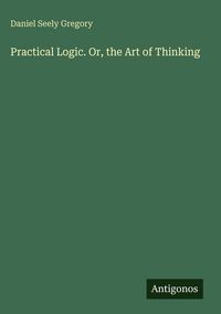 Produktbild: Practical Logic. Or, the Art of Thinking