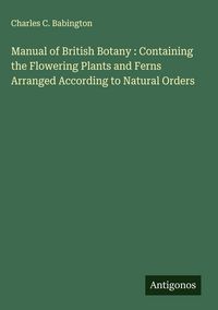 Produktbild: Manual of British Botany : Containing the Flowering Plants and Ferns Arranged According to Natural Orders