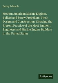 Produktbild: Modern American Marine Engines, Boilers and Screw Propellers. Their Design and Construction, Showing the Present Practice of the Most Eminent Engineer