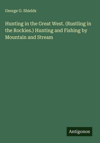 Produktbild: Hunting in the Great West. (Rustling in the Rockies.) Hunting and Fishing by Mountain and Stream