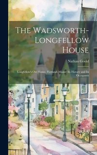 Produktbild: The Wadsworth-Longfellow House; Longfellow's old Home, Portland, Maine; its History and its Occupants