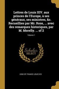 Produktbild: Lettres de Louis XIV. aux princes de l'Europe, &agrave; ses g&eacute;n&eacute;raux, ses ministres, &c. Recueillies par Mr. Rose, ... avec des remarques historiques, par M.