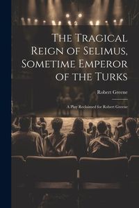 Bild vom Artikel The Tragical Reign of Selimus, Sometime Emperor of the Turks: A Play Reclaimed for Robert Greene vom Autor Robert Greene