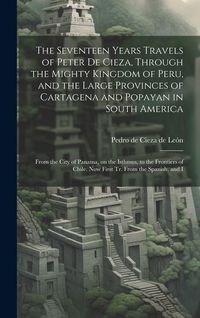 Produktbild: The Seventeen Years Travels of Peter de Cieza, Through the Mighty Kingdom of Peru, and the Large Provinces of Cartagena and Popayan in South America