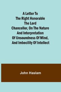 Produktbild: A Letter to the Right Honorable the Lord Chancellor, on the Nature and Interpretation of Unsoundness of Mind, and Imbecility of Intellect