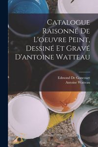 Produktbild: Catalogue Raisonn&eacute; De L'oeuvre Peint, Dessin&eacute; Et Grav&eacute; D'antoine Watteau