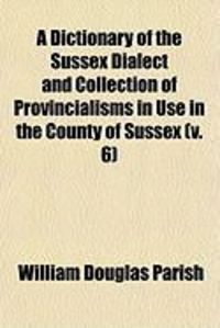 Produktbild: A Dictionary of the Sussex Dialect and Collection of Provincialisms in Use in the County of Sussex (V. 6)