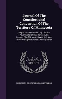 Produktbild: Journal Of The Constitutional Convention Of The Territory Of Minnesota: Begun And Held In The City Of Saint Paul, Capital Of Said Territory, On Monday