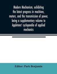 Produktbild: Modern mechanism, exhibiting the latest progress in machines, motors, and the transmission of power, being a supplementary volume to Appletons' cyclop