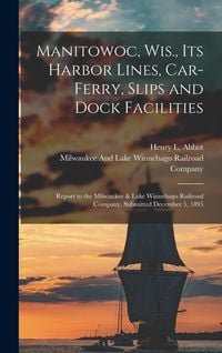 Produktbild: Manitowoc, Wis., Its Harbor Lines, Car-Ferry, Slips and Dock Facilities: Report to the Milwaukee & Lake Winnebago Railroad Company, Submitted December