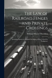 Produktbild: The Law of Railroad Fences and Private Crossings: Including Injuries to Animals On Right of Way Caused by Negligence