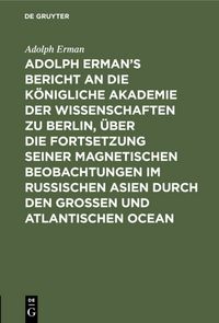 Produktbild: Adolph Erman&rsquo;s Bericht an die K&ouml;nigliche Akademie der Wissenschaften zu Berlin, &uuml;ber die Fortsetzung seiner magnetischen Beobachtungen im russischen Asien durch den gro&szlig;en und atlantischen Ocean