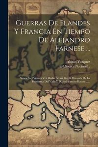 Produktbild: Guerras De Flandes Y Francia En Tiempo De Alejandro Farnese ...: Ahora Por Primera Vez Dadas &Aacute; Luz Por El Marqu&eacute;s De La Fuensanta Del Valle Y D. Jos&eacute;