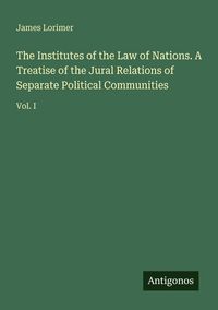 Produktbild: The Institutes of the Law of Nations. A Treatise of the Jural Relations of Separate Political Communities