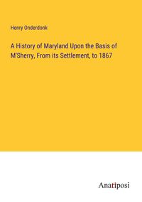 Produktbild: A History of Maryland Upon the Basis of M'Sherry, From its Settlement, to 1867