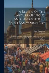 Produktbild: A Review Of The Labours, Opinions, And Character Of Rajah Rammohun Roy: In A Discourse On Occasion Of His Death ..., A Series Of Illustrative Extracts