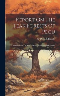 Produktbild: Report On The Teak Forests Of Pegu: A Memorandum On The Teak In The Tharawaddy Forests