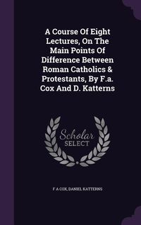 Produktbild: A Course Of Eight Lectures, On The Main Points Of Difference Between Roman Catholics & Protestants, By F.a. Cox And D. Katterns