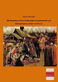 Produktbild: Die Mongolen und ihre Eroberungen in kaukasischen und kleinasiatischen L&auml;ndern im XIII. Jh.