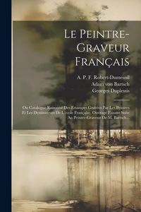 Produktbild: Le Peintre-graveur Fran&ccedil;ais: Ou Catalogue Raisonn&eacute; Des Estampes Grav&eacute;es Par Les Peintres Et Les Dessinateurs De L'&eacute;cole Fran&ccedil;aise. Ouvrage Faisant