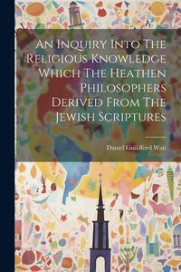 Produktbild: An Inquiry Into The Religious Knowledge Which The Heathen Philosophers Derived From The Jewish Scriptures