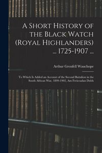 Produktbild: A Short History of the Black Watch (Royal Highlanders) ... 1725-1907 ...: To Which Is Added an Account of the Second Battalion in the South African Wa