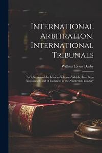Produktbild: International Arbitration. International Tribunals: A Collection of the Various Schemes Which Have Been Propounded; and of Instances in the Nineteenth