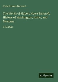 Produktbild: The Works of Hubert Howe Bancroft. History of Washington, Idaho, and Montana