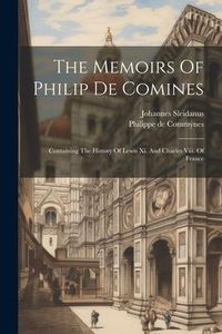 Produktbild: The Memoirs Of Philip De Comines: Containing The History Of Lewis Xi. And Charles Viii. Of France
