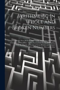 Produktbild: Arithmetic in Whole and Broken Numbers: Digested After a New Method, and Chiefly Adapted to the Trade of Ireland. to Which Are Added, Instructions for