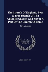 Produktbild: The Church Of England, Ever A True Branch Of The Catholic Church And Never A Part Of The Church Of Rome