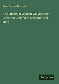 Produktbild: The Life of Sir William Wallace, the Governor General of Scotland, and Hero